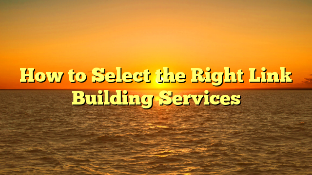 How to Select the Right Link Building Services