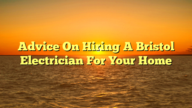 Advice On Hiring A Bristol Electrician For Your Home