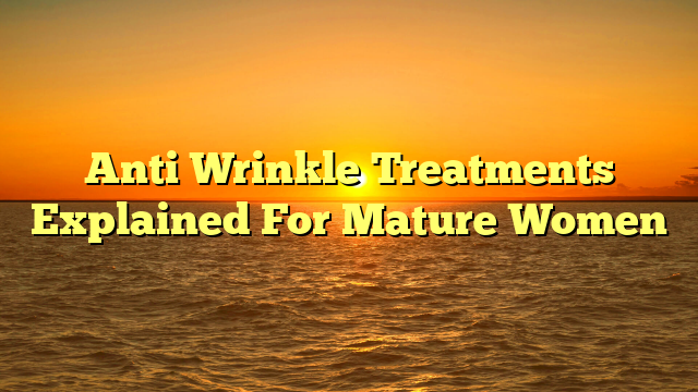 Anti Wrinkle Treatments Explained For Mature Women