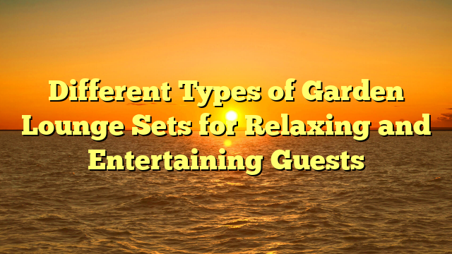 Different Types of Garden Lounge Sets for Relaxing and Entertaining Guests