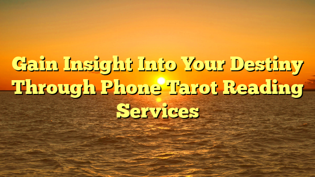 Gain Insight Into Your Destiny Through Phone Tarot Reading Services