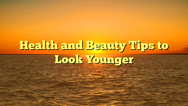 Health and Beauty Tips to Look Younger