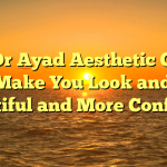 How Dr Ayad Aesthetic Clinics Can Make You Look and Feel Beautiful and More Confident
