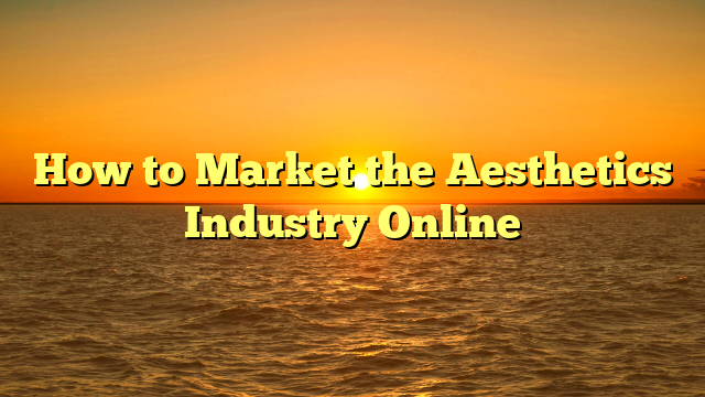 How to Market the Aesthetics Industry Online