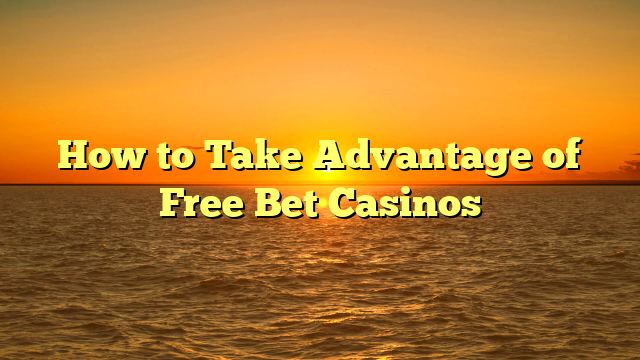 How to Take Advantage of Free Bet Casinos