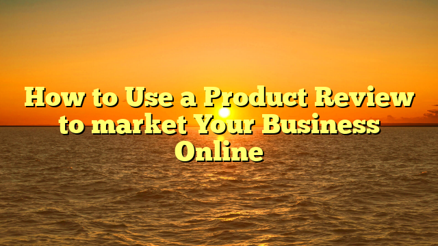 How to Use a Product Review to market Your Business Online