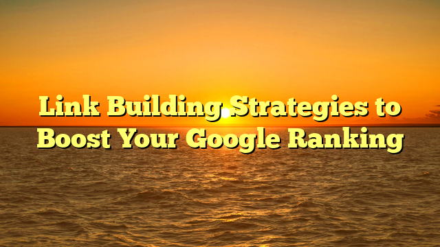 Link Building Strategies to Boost Your Google Ranking