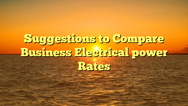 Suggestions to Compare Business Electrical power Rates