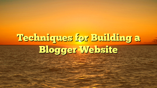 Techniques for Building a Blogger Website