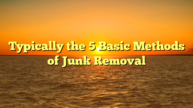 Typically the 5 Basic Methods of Junk Removal