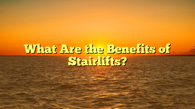 What Are the Benefits of Stairlifts?