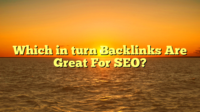 Which in turn Backlinks Are Great For SEO?