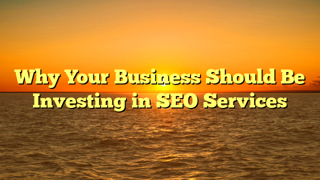 Why Your Business Should Be Investing in SEO Services