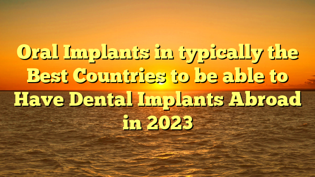 Oral Implants in typically the Best Countries to be able to Have Dental Implants Abroad in 2023