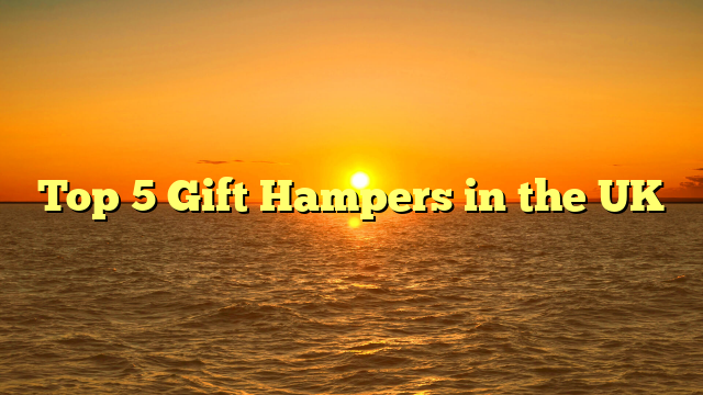 Top 5 Gift Hampers in the UK