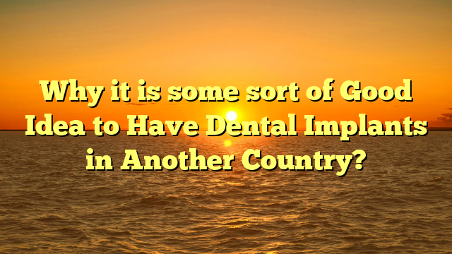 Why it is some sort of Good Idea to Have Dental Implants in Another Country?